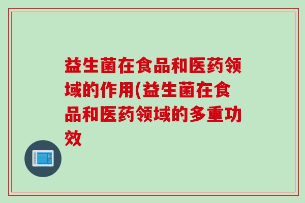 益生菌在食品和医药领域的作用(益生菌在食品和医药领域的多重功效