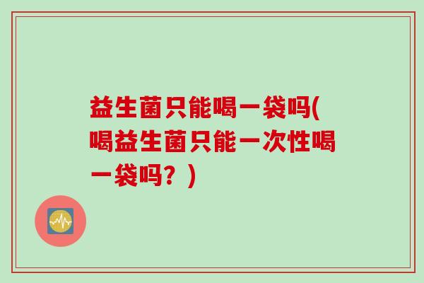 益生菌只能喝一袋吗(喝益生菌只能一次性喝一袋吗？)