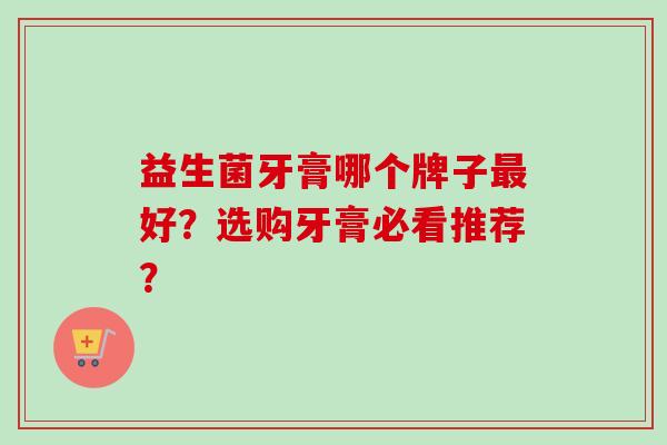 益生菌牙膏哪个牌子好？选购牙膏必看推荐？