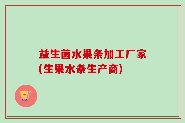 益生菌水果条加工厂家(生果水条生产商)