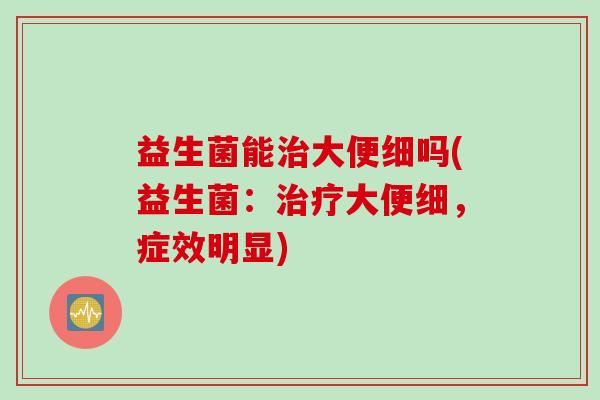 益生菌能大便细吗(益生菌：大便细，症效明显)