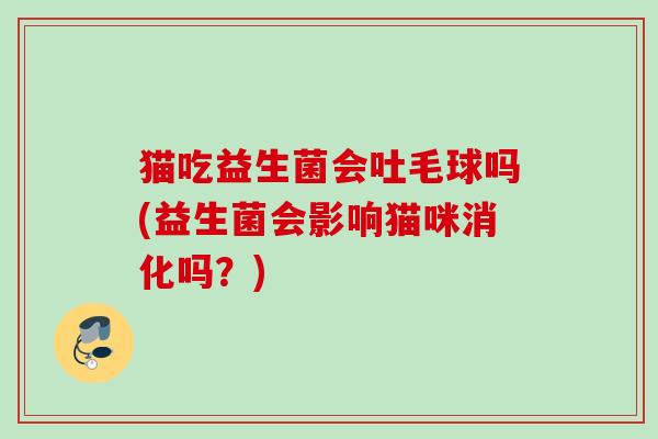 猫吃益生菌会吐毛球吗(益生菌会影响猫咪消化吗？)