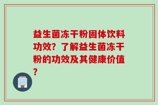 益生菌冻干粉固体饮料功效？了解益生菌冻干粉的功效及其健康价值？