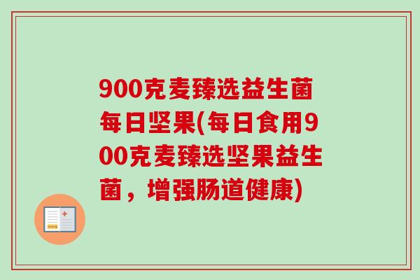 900克麦臻选益生菌每日坚果(每日食用900克麦臻选坚果益生菌，增强肠道健康)