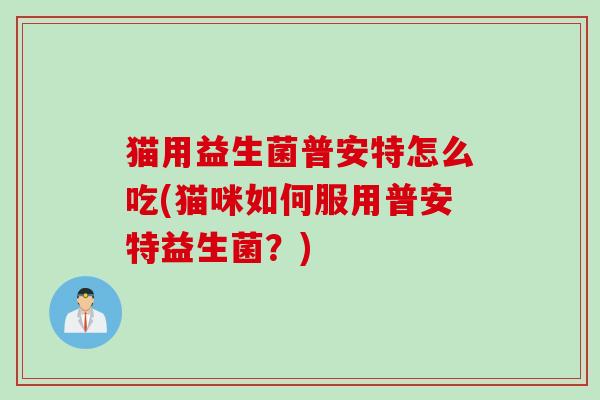 猫用益生菌普安特怎么吃(猫咪如何服用普安特益生菌？)