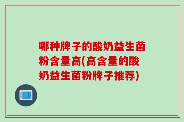 哪种牌子的酸奶益生菌粉含量高(高含量的酸奶益生菌粉牌子推荐)