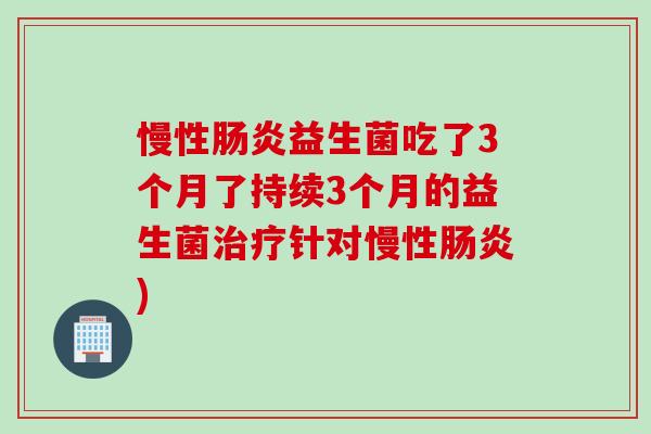 慢性益生菌吃了3个月了持续3个月的益生菌针对慢性)