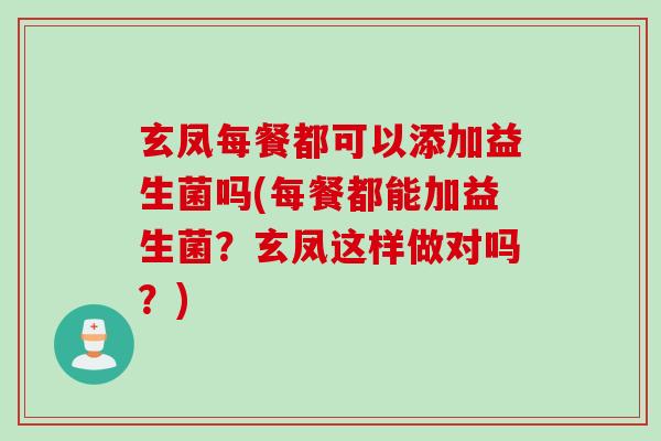玄凤每餐都可以添加益生菌吗(每餐都能加益生菌？玄凤这样做对吗？)