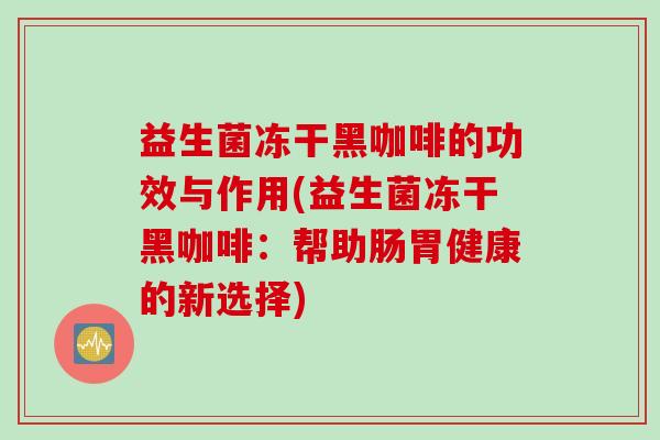 益生菌冻干黑咖啡的功效与作用(益生菌冻干黑咖啡：帮助肠胃健康的新选择)