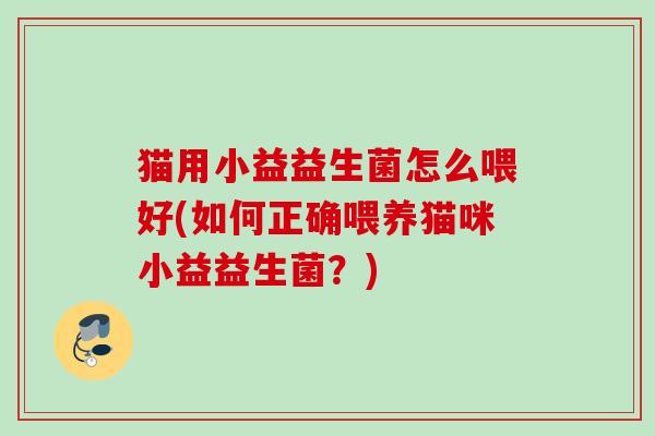 猫用小益益生菌怎么喂好(如何正确喂养猫咪小益益生菌？)