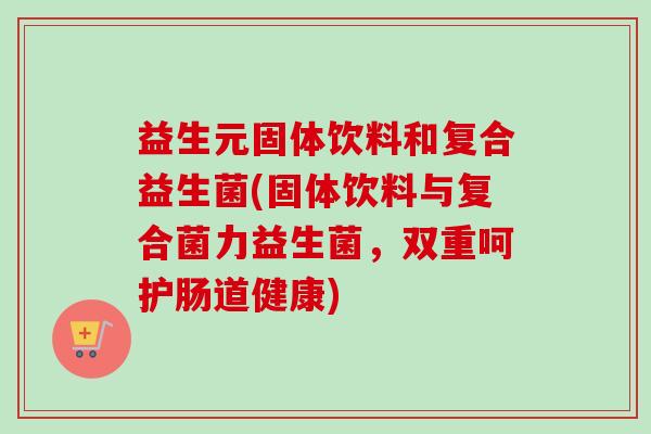 益生元固体饮料和复合益生菌(固体饮料与复合菌力益生菌，双重呵护肠道健康)