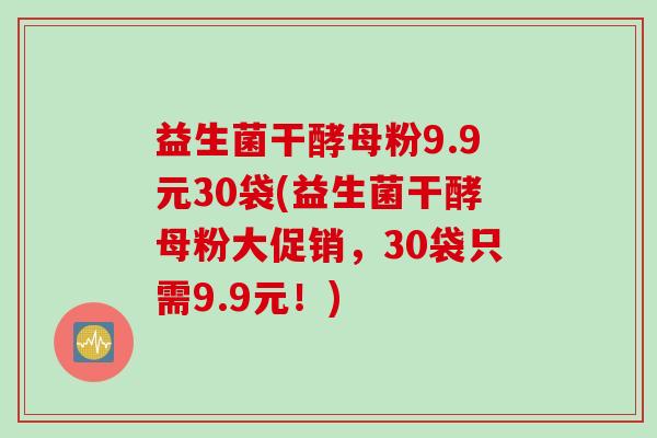 益生菌干酵母粉9.9元30袋(益生菌干酵母粉大促销，30袋只需9.9元！)