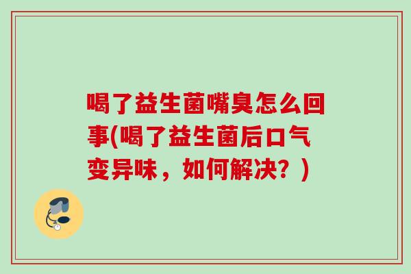 喝了益生菌嘴臭怎么回事(喝了益生菌后口气变异味，如何解决？)
