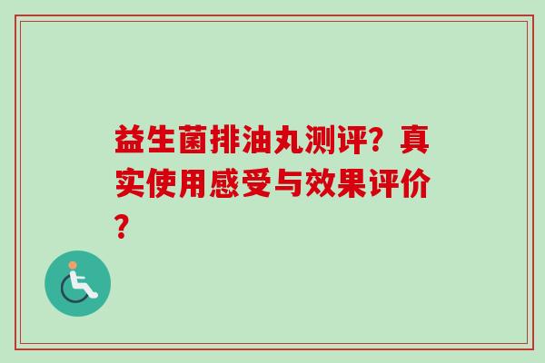 益生菌排油丸测评？真实使用感受与效果评价？