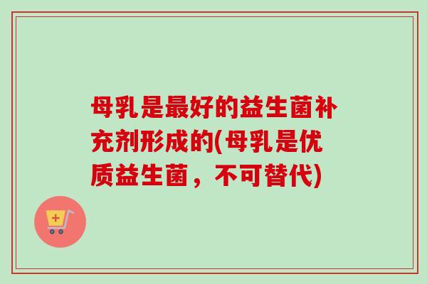 母乳是好的益生菌补充剂形成的(母乳是优质益生菌，不可替代)