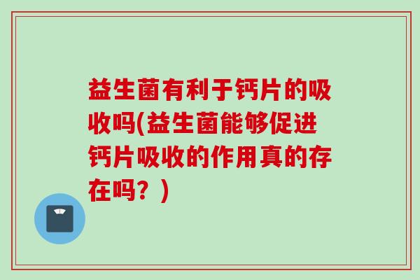 益生菌有利于钙片的吸收吗(益生菌能够促进钙片吸收的作用真的存在吗？)