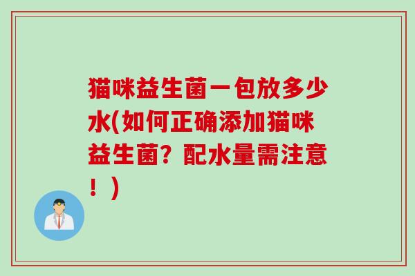 猫咪益生菌一包放多少水(如何正确添加猫咪益生菌？配水量需注意！)