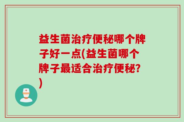 益生菌哪个牌子好一点(益生菌哪个牌子适合？)