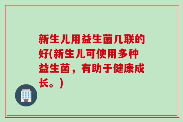 新生儿用益生菌几联的好(新生儿可使用多种益生菌，有助于健康成长。)