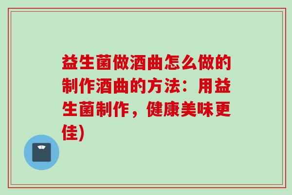 益生菌做酒曲怎么做的制作酒曲的方法：用益生菌制作，健康美味更佳)