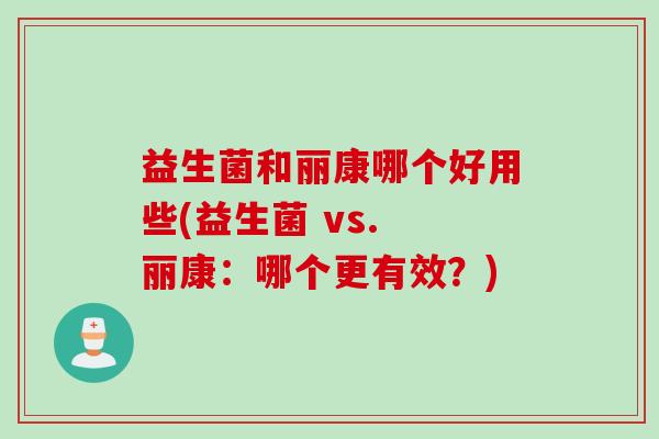 益生菌和丽康哪个好用些(益生菌 vs. 丽康：哪个更有效？)