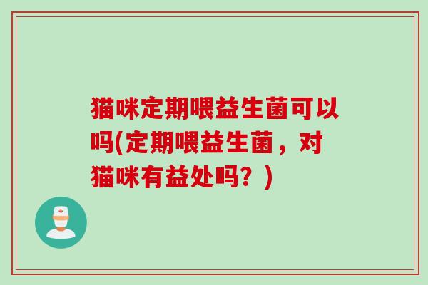 猫咪定期喂益生菌可以吗(定期喂益生菌，对猫咪有益处吗？)