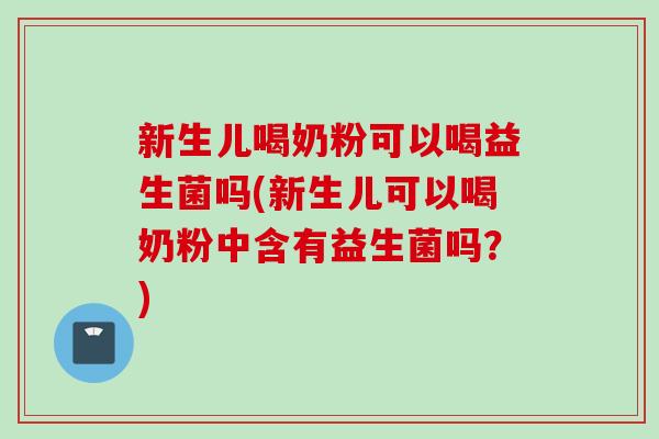 新生儿喝奶粉可以喝益生菌吗(新生儿可以喝奶粉中含有益生菌吗？)