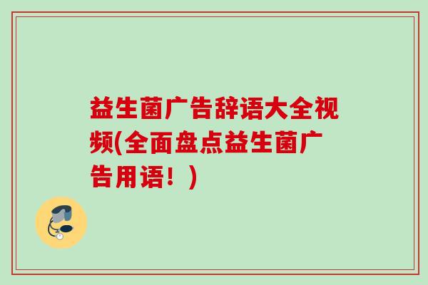 益生菌广告辞语大全视频(全面盘点益生菌广告用语！)