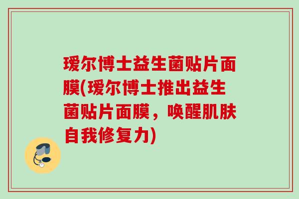 瑷尔博士益生菌贴片面膜(瑷尔博士推出益生菌贴片面膜，唤醒自我修复力)