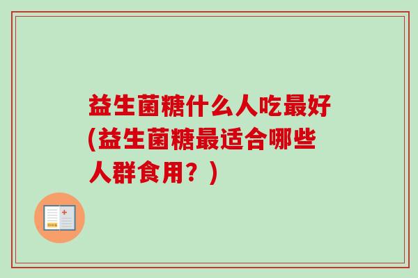 益生菌糖什么人吃好(益生菌糖适合哪些人群食用？)