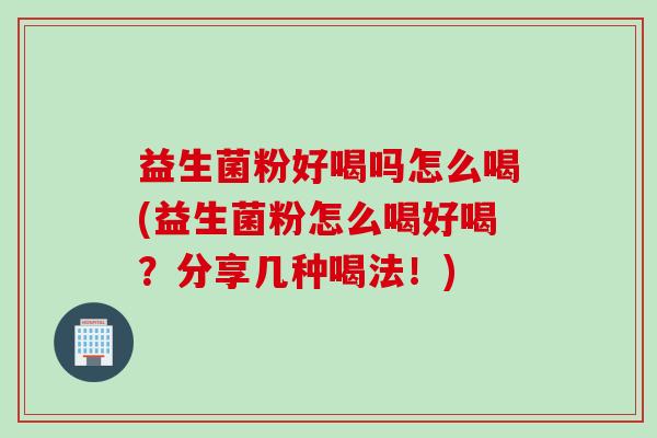 益生菌粉好喝吗怎么喝(益生菌粉怎么喝好喝？分享几种喝法！)