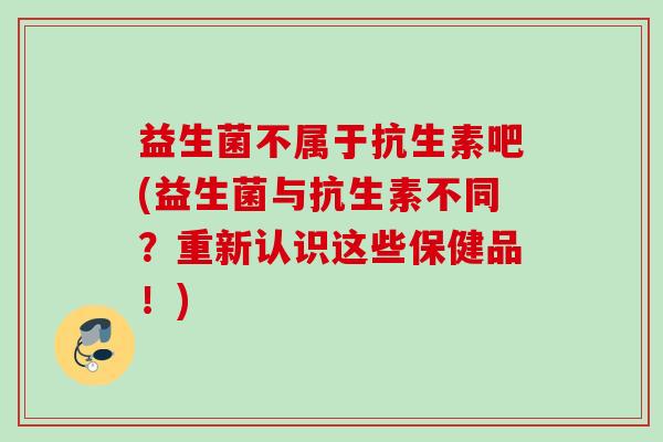 益生菌不属于抗生素吧(益生菌与抗生素不同？重新认识这些保健品！)