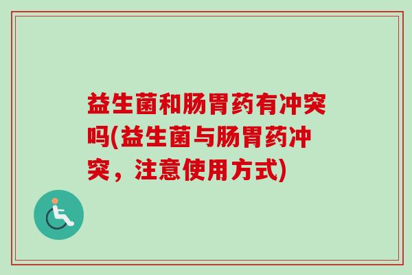 益生菌和肠胃药有冲突吗(益生菌与肠胃药冲突，注意使用方式)