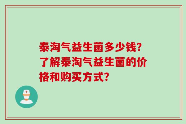泰淘气益生菌多少钱？了解泰淘气益生菌的价格和购买方式？