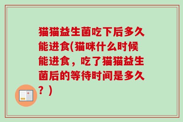 猫猫益生菌吃下后多久能进食(猫咪什么时候能进食，吃了猫猫益生菌后的等待时间是多久？)