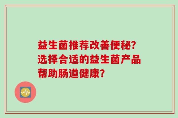 益生菌推荐改善？选择合适的益生菌产品帮助肠道健康？