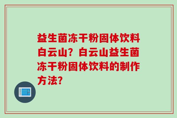 益生菌冻干粉固体饮料白云山？白云山益生菌冻干粉固体饮料的制作方法？