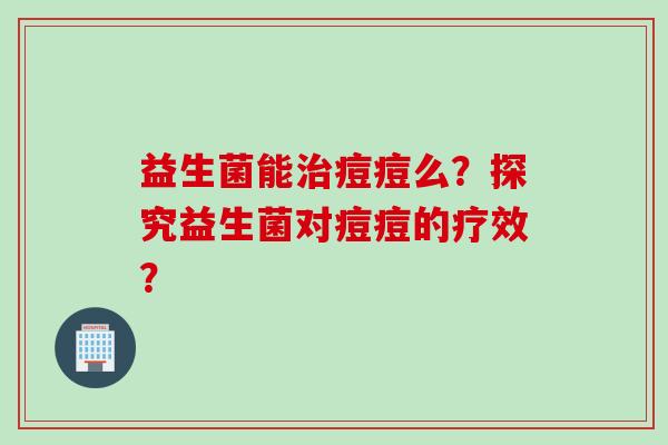 益生菌能痘痘么？探究益生菌对痘痘的疗效？