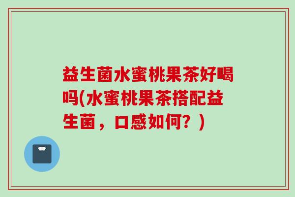 益生菌水蜜桃果茶好喝吗(水蜜桃果茶搭配益生菌，口感如何？)