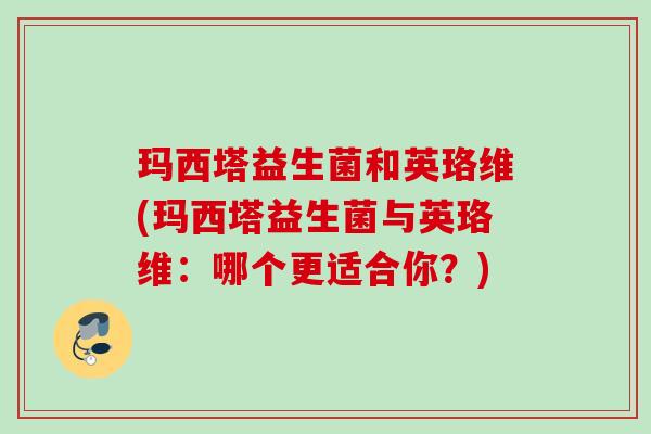 玛西塔益生菌和英珞维(玛西塔益生菌与英珞维：哪个更适合你？)