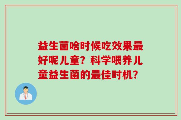 益生菌啥时候吃效果好呢儿童？科学喂养儿童益生菌的佳时机？