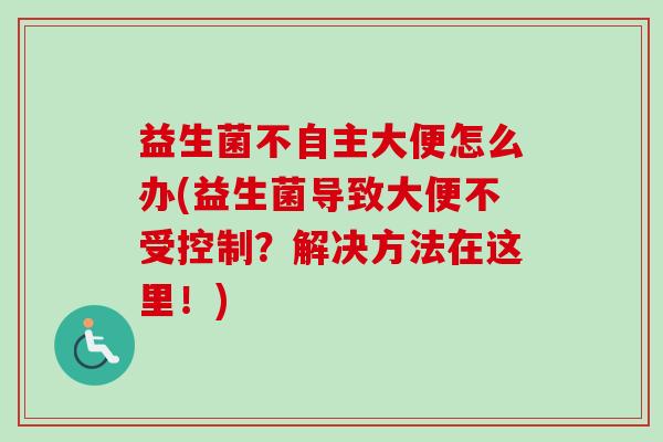 益生菌不自主大便怎么办(益生菌导致大便不受控制？解决方法在这里！)
