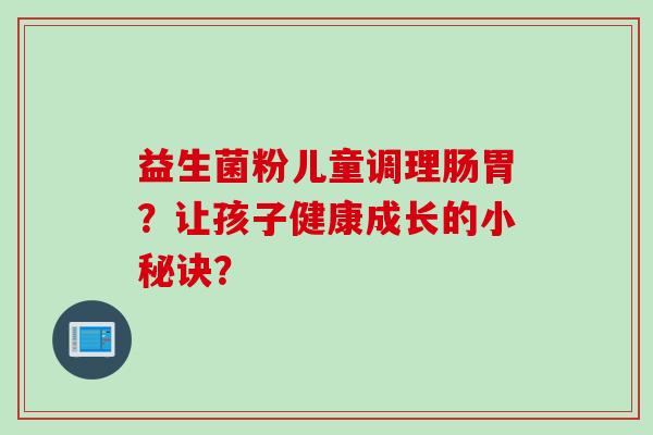 益生菌粉儿童调理肠胃？让孩子健康成长的小秘诀？