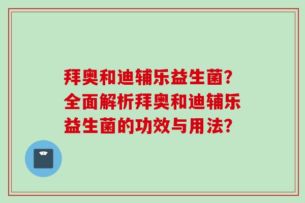 拜奥和迪辅乐益生菌?全面解析拜奥和迪辅乐益生菌的功效与用法? 拜奥和迪辅乐益生菌?全面解析拜奥和迪辅乐益生菌的功效与用法?