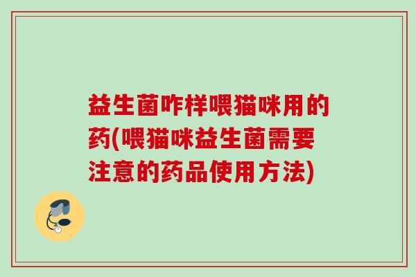益生菌咋样喂猫咪用的药(喂猫咪益生菌需要注意的药品使用方法) 益生菌咋样喂猫咪用的药(喂猫咪益生菌需要注意的药品使用方法)