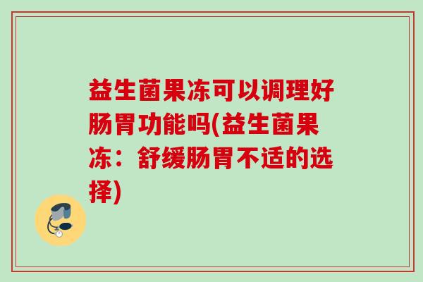 益生菌果冻可以调理好肠胃功能吗(益生菌果冻：舒缓肠胃不适的选择)