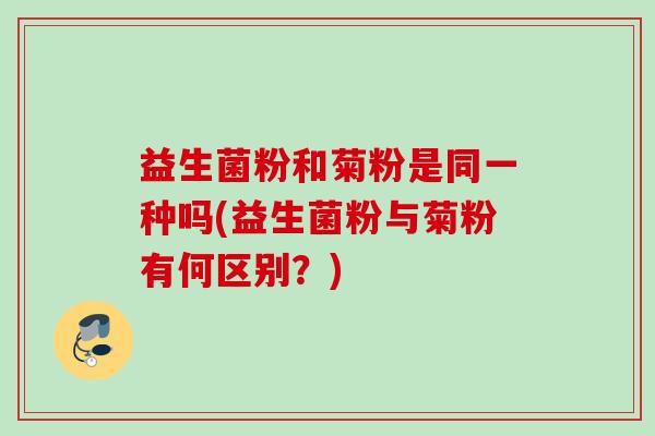 益生菌粉和菊粉是同一种吗(益生菌粉与菊粉有何区别？)