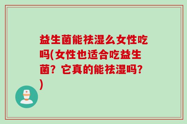 益生菌能祛湿么女性吃吗(女性也适合吃益生菌?它真的能祛湿吗?) 益生菌能祛湿么女性吃吗(女性也适合吃益生菌?它真的能祛湿吗?)