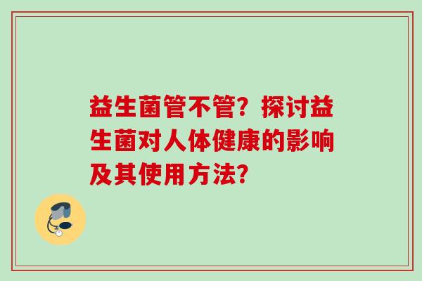 益生菌管不管?探讨益生菌对人体健康的影响及其使用方法? 益生菌管不管?探讨益生菌对人体健康的影响及其使用方法?