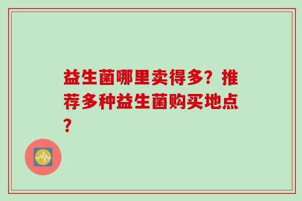 益生菌哪里卖得多？推荐多种益生菌购买地点？